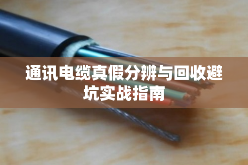 通讯电缆真假分辨与回收避坑实战指南 通讯电缆真假分辨与回收避坑实战指南