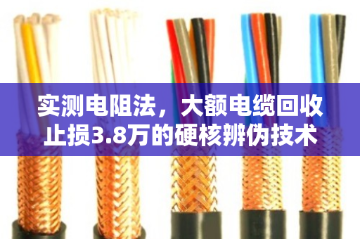 实测电阻法,大额电缆回收止损3.8万的硬核辨伪技术 实测电阻法,大额电缆回收止损3.8万的硬核辨伪技术