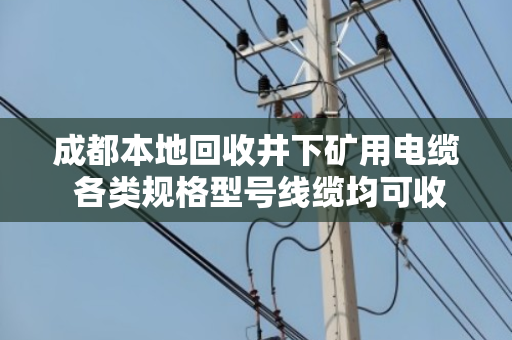 成都本地回收井下矿用电缆 各类规格型号线缆均可收