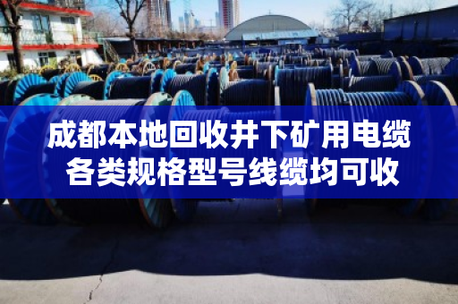 成都本地回收井下矿用电缆 各类规格型号线缆均可收