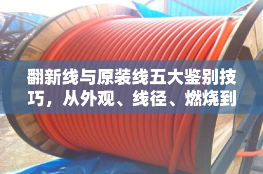 翻新线与原装线五大鉴别技巧，从外观、线径、燃烧到回弹，手把手教你避开陷阱