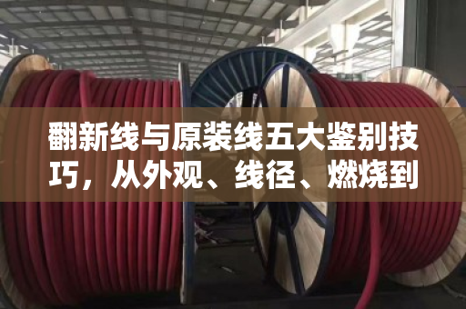翻新线与原装线五大鉴别技巧，从外观、线径、燃烧到回弹，手把手教你避开陷阱
