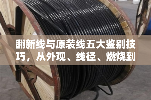 翻新线与原装线五大鉴别技巧，从外观、线径、燃烧到回弹，手把手教你避开陷阱