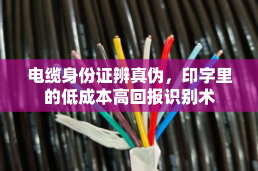 电缆身份证辨真伪，印字里的低成本高回报识别术