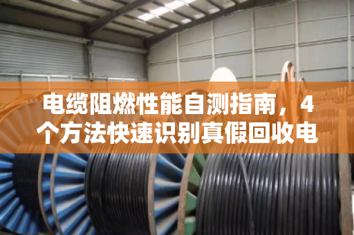电缆阻燃性能自测指南，4个方法快速识别真假回收电缆