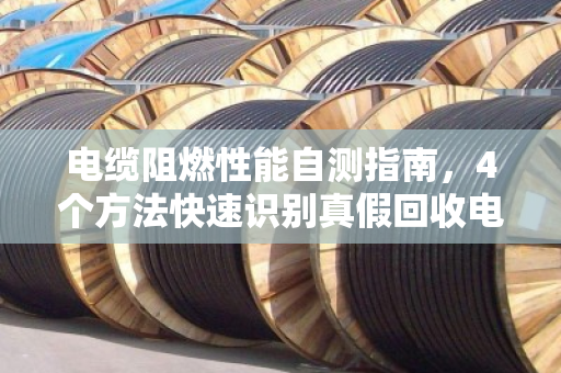 电缆阻燃性能自测指南，4个方法快速识别真假回收电缆