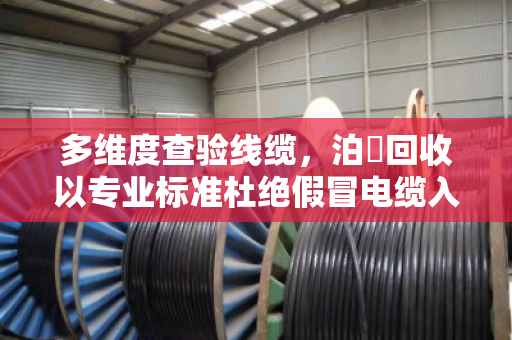 多维度查验线缆,泊祎回收以专业标准杜绝假冒电缆入库 多维度查验线缆,泊祎回收以专业标准杜绝假冒电缆入库