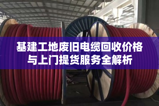 基建工地废旧电缆回收价格与上门提货服务全解析