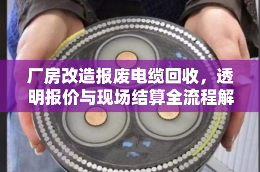 厂房改造报废电缆回收，透明报价与现场结算全流程解析