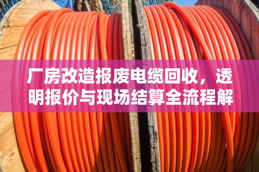 厂房改造报废电缆回收，透明报价与现场结算全流程解析