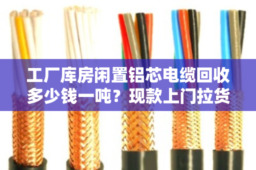 工厂库房闲置铝芯电缆回收多少钱一吨?现款上门拉货全流程解析 工厂库房闲置铝芯电缆回收多少钱一吨?现款上门拉货全流程解析