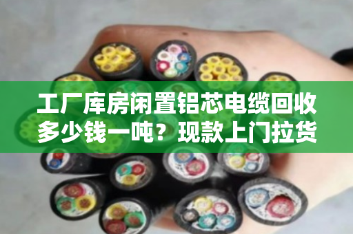 工厂库房闲置铝芯电缆回收多少钱一吨?现款上门拉货全流程解析 工厂库房闲置铝芯电缆回收多少钱一吨?现款上门拉货全流程解析