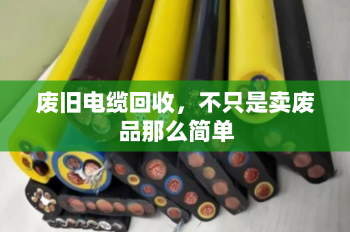 废旧电缆回收,不只是卖废品那么简单 废旧电缆回收,不只是卖废品那么简单