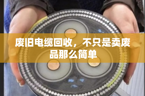废旧电缆回收,不只是卖废品那么简单 废旧电缆回收,不只是卖废品那么简单
