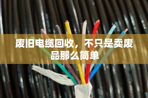 废旧电缆回收,不只是卖废品那么简单 废旧电缆回收,不只是卖废品那么简单