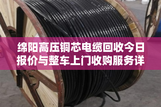 绵阳高压铜芯电缆回收今日报价与整车上门收购服务详解 绵阳高压铜芯电缆回收今日报价与整车上门收购服务详解