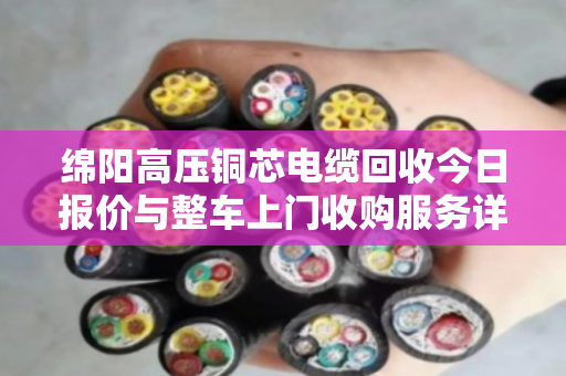 绵阳高压铜芯电缆回收今日报价与整车上门收购服务详解 绵阳高压铜芯电缆回收今日报价与整车上门收购服务详解