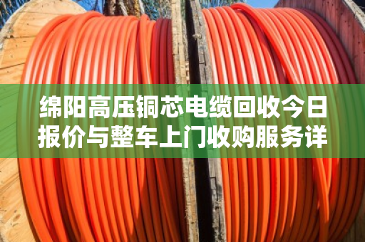 绵阳高压铜芯电缆回收今日报价与整车上门收购服务详解 绵阳高压铜芯电缆回收今日报价与整车上门收购服务详解