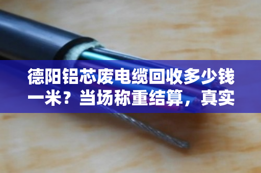 德阳铝芯废电缆回收多少钱一米？当场称重结算，真实案例揭秘