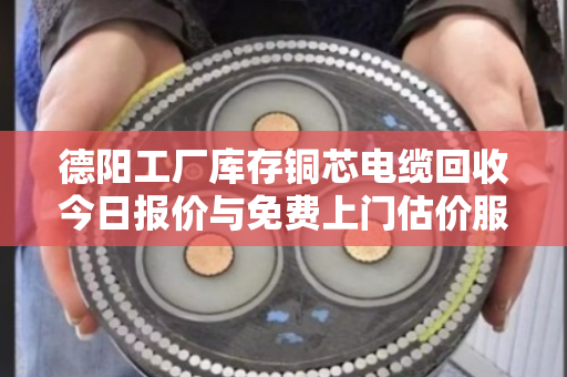 德阳工厂库存铜芯电缆回收今日报价与免费上门估价服务详解