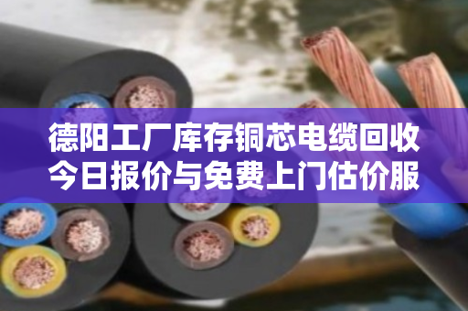德阳工厂库存铜芯电缆回收今日报价与免费上门估价服务详解