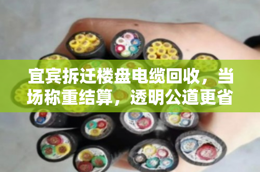 宜宾拆迁楼盘电缆回收，当场称重结算，透明公道更省心
