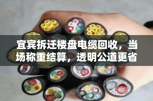 宜宾拆迁楼盘电缆回收，当场称重结算，透明公道更省心