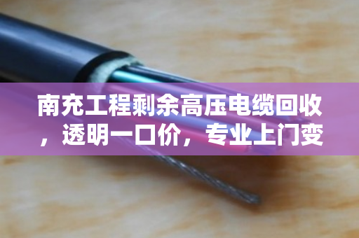 南充工程剩余高压电缆回收，透明一口价，专业上门变现