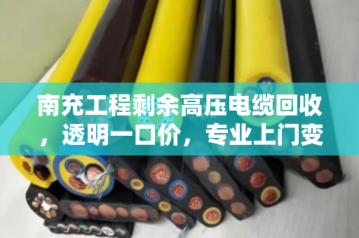南充工程剩余高压电缆回收，透明一口价，专业上门变现