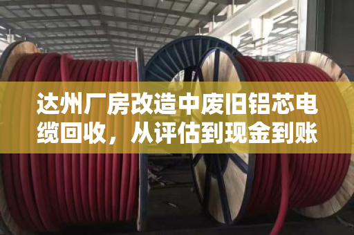 达州厂房改造中废旧铝芯电缆回收,从评估到现金到账仅需2小时 达州厂房改造中废旧铝芯电缆回收,从评估到现金到账仅需2小时