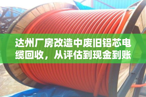 达州厂房改造中废旧铝芯电缆回收,从评估到现金到账仅需2小时 达州厂房改造中废旧铝芯电缆回收,从评估到现金到账仅需2小时