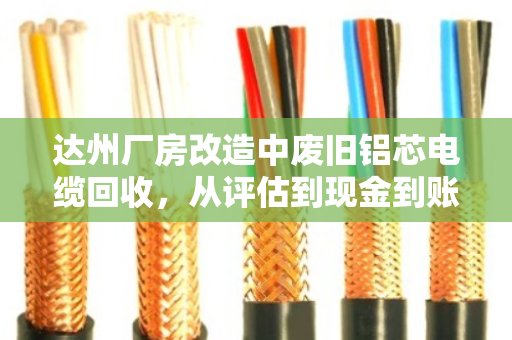 达州厂房改造中废旧铝芯电缆回收，从评估到现金到账仅需2小时