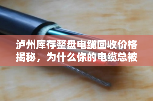 泸州库存整盘电缆回收价格揭秘，为什么你的电缆总被低估？