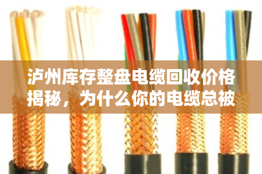 泸州库存整盘电缆回收价格揭秘，为什么你的电缆总被低估？
