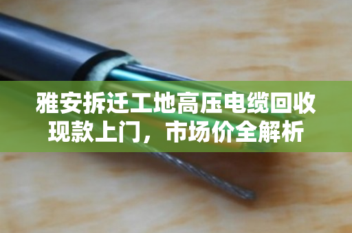 雅安拆迁工地高压电缆回收现款上门，市场价全解析