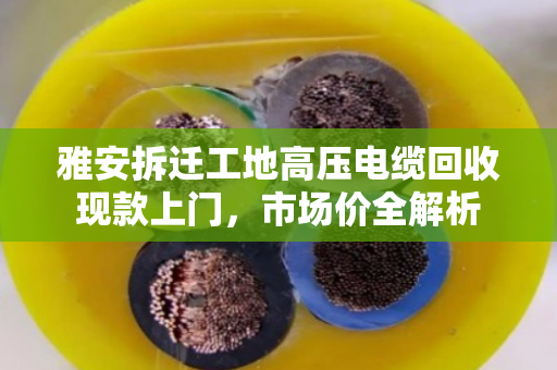 雅安拆迁工地高压电缆回收现款上门，市场价全解析