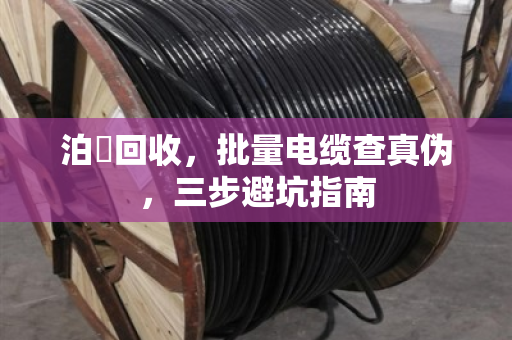 泊祎回收，批量电缆查真伪，三步避坑指南