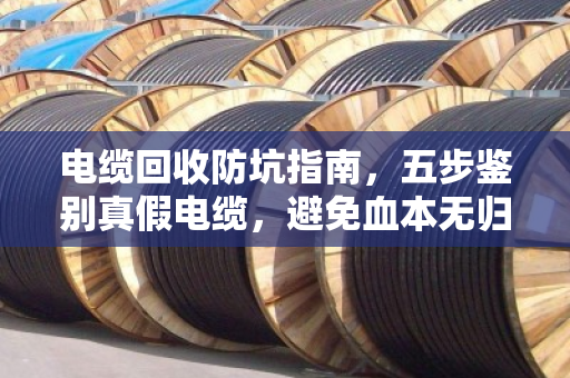 电缆回收防坑指南,五步鉴别真假电缆,避免血本无归 电缆回收防坑指南,五步鉴别真假电缆,避免血本无归