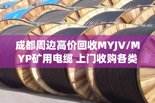成都周边高价回收MYJV/MYP矿用电缆 上门收购各类矿用线缆