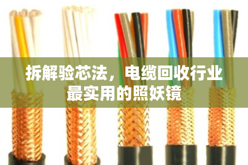 拆解验芯法,电缆回收行业最实用的照妖镜 拆解验芯法,电缆回收行业最实用的照妖镜