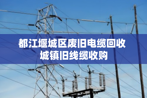都江堰城区废旧电缆回收 城镇旧线缆收购 都江堰城区废旧电缆回收 城镇旧线缆收购