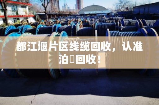 都江堰片区线缆回收，认准泊祎回收！