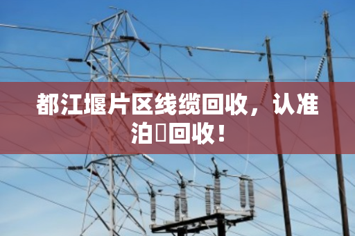 都江堰片区线缆回收，认准泊祎回收！