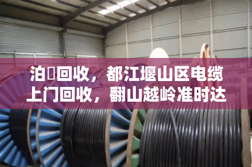 泊祎回收,都江堰山区电缆上门回收,翻山越岭准时达 泊祎回收,都江堰山区电缆上门回收,翻山越岭准时达