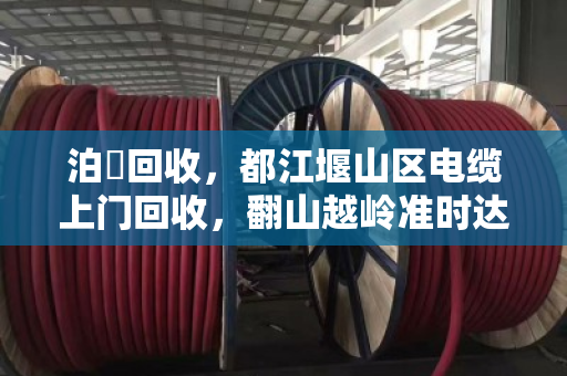 泊祎回收,都江堰山区电缆上门回收,翻山越岭准时达 泊祎回收,都江堰山区电缆上门回收,翻山越岭准时达