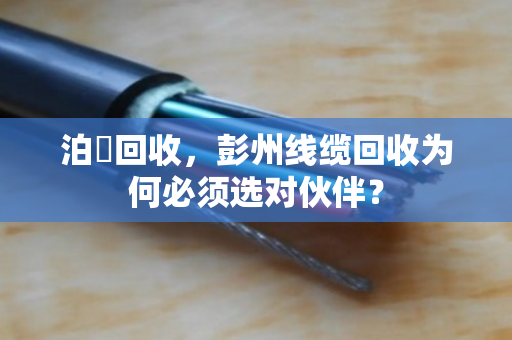 泊祎回收,彭州线缆回收为何必须选对伙伴? 泊祎回收,彭州线缆回收为何必须选对伙伴?
