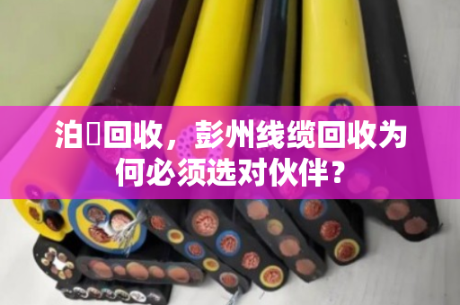 泊祎回收，彭州线缆回收为何必须选对伙伴？