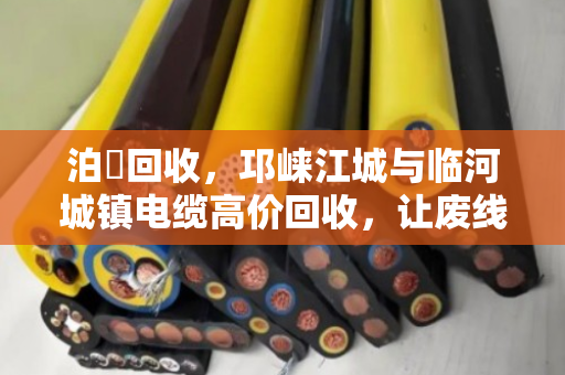 泊祎回收,邛崃江城与临河城镇电缆高价回收,让废线当天变现 泊祎回收,邛崃江城与临河城镇电缆高价回收,让废线当天变现