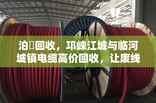 泊祎回收，邛崃江城与临河城镇电缆高价回收，让废线当天变现