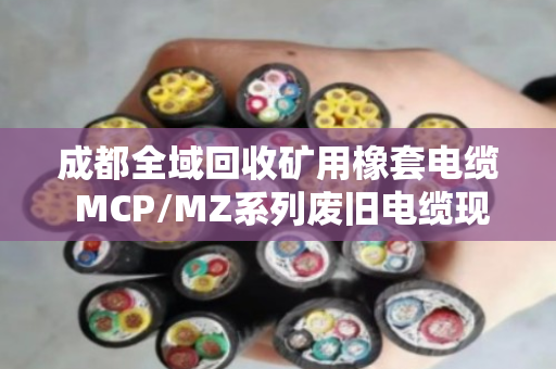 成都全域回收矿用橡套电缆 MCP/MZ系列废旧电缆现款结算 成都全域回收矿用橡套电缆 MCP/MZ系列废旧电缆现款结算